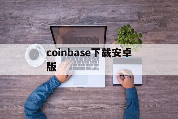 coinbase下载安卓版，coinbase下载app官方