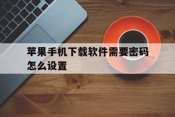 苹果手机下载软件需要密码怎么设置，苹果手机下载软件需要密码怎么设置指纹下载软件