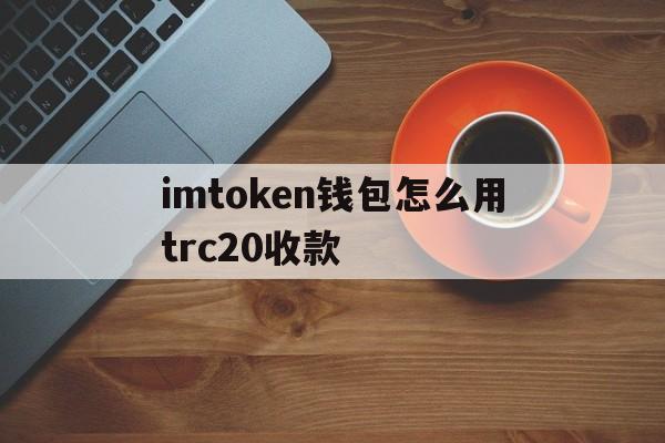 imtoken钱包怎么用trc20收款的简单介绍