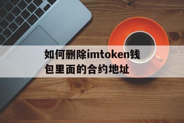 如何删除imtoken钱包里面的合约地址的简单介绍