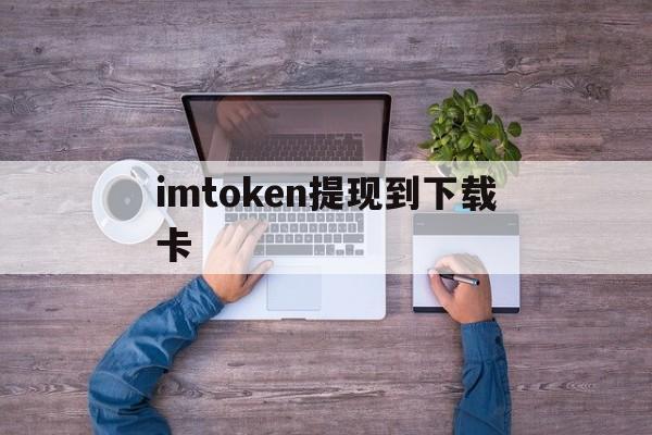 imtoken提现到下载卡，imtoken提现人民币步骤