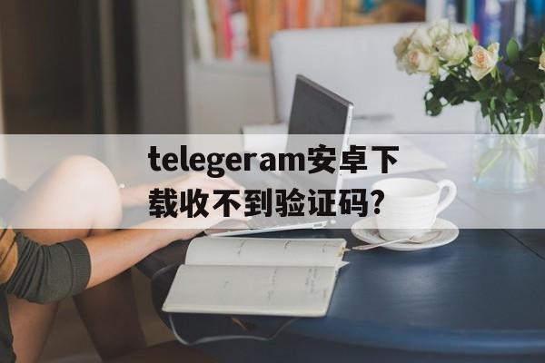 包含telegeram安卓下载收不到验证码?的词条