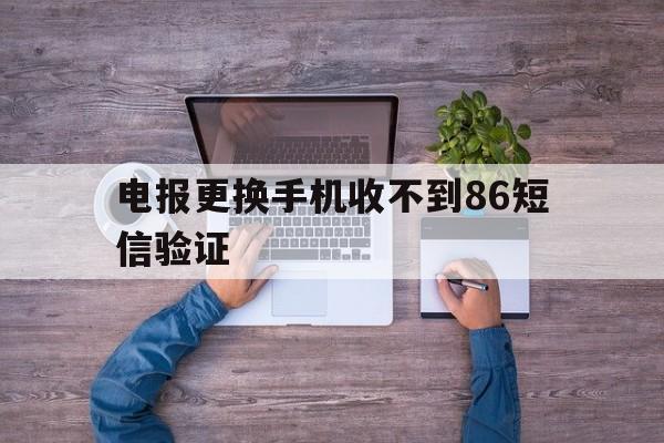 关于电报更换手机收不到86短信验证的信息