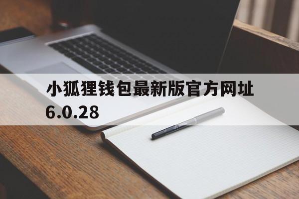 小狐狸钱包最新版官方网址6.0.28，小狐狸钱包最新版官方网址华为安装不了呢