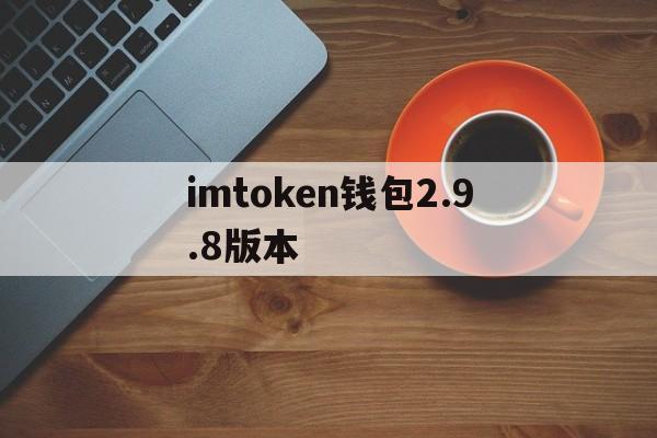 imtoken钱包2.9.8版本，imtoken钱包下载安卓最新版本