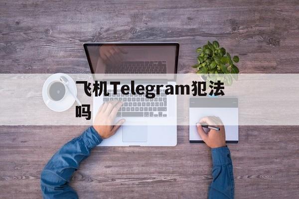 飞机Telegram犯法吗的简单介绍