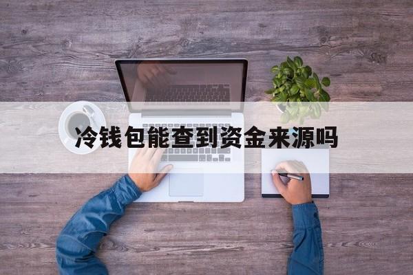 冷钱包能查到资金来源吗，冷钱包能查到资金来源吗安全吗