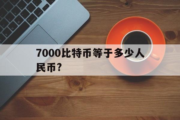 7000比特币等于多少人民币?，7000比特币等于多少人民币汇率