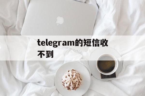 telegram的短信收不到，telegram为什么收不到短信验证