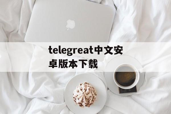 telegreat中文安卓版本下载，telegreat中文官方版下载安卓