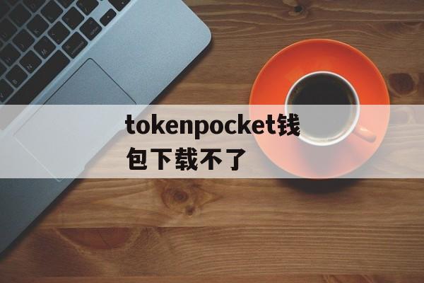 tokenpocket钱包下载不了，tokenpocket钱包下载ios
