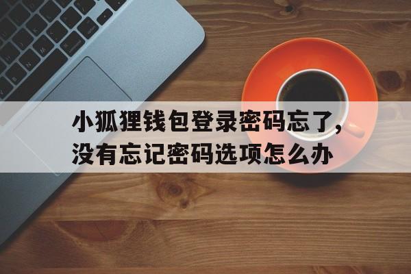 小狐狸钱包登录密码忘了,没有忘记密码选项怎么办的简单介绍