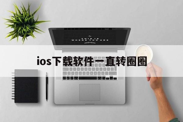 ios下载软件一直转圈圈，iphone下载软件一直转圈圈