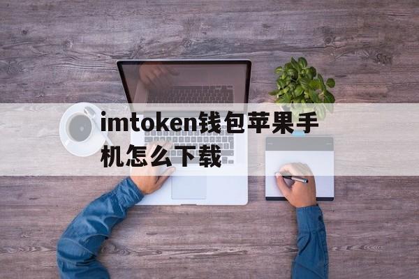 包含imtoken钱包苹果手机怎么下载的词条