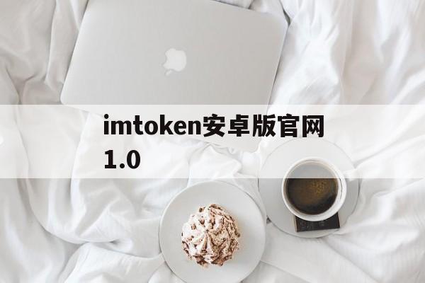 imtoken安卓版官网1.0，imtoken钱包10下载安卓