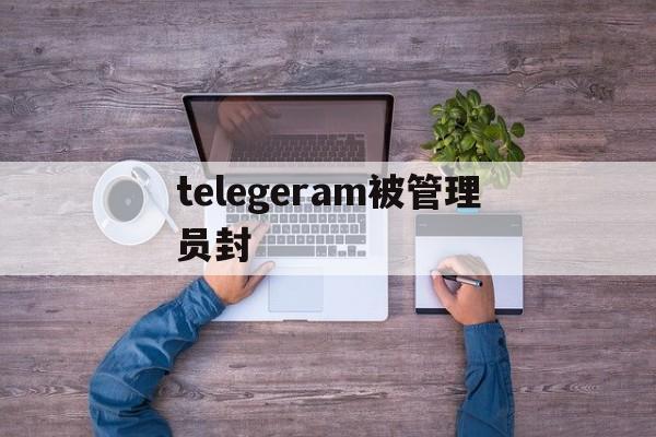 telegeram被管理员封，telegram登陆被禁止怎样申请