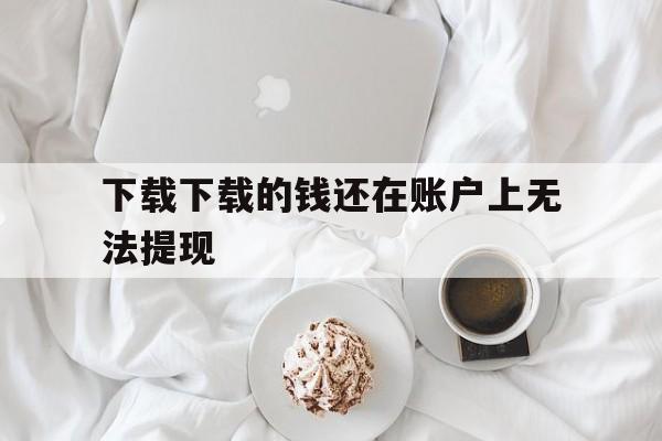 关于下载下载的钱还在账户上无法提现的信息