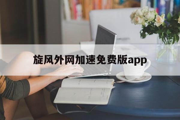 旋风外网加速免费版app，旋风网络加速器安卓下载免费