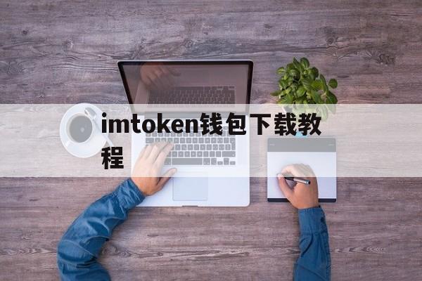 imtoken钱包下载教程，如何下载imtoken20钱包