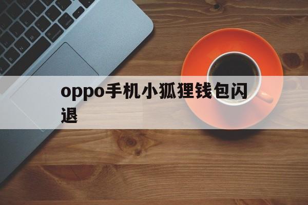 oppo手机小狐狸钱包闪退，oppo手机小狐狸钱包闪退怎么解决方法