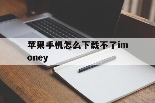 苹果手机怎么下载不了imoney，苹果手机怎么下载不了naver地图