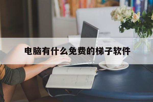 电脑有什么免费的梯子软件，电脑有什么免费的梯子软件推荐