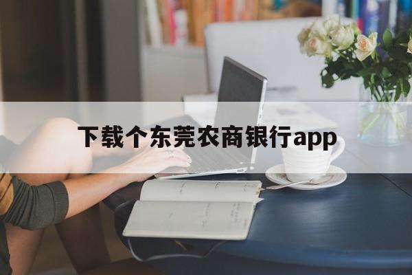 下载个东莞农商银行app，东莞农商银行手机app下载