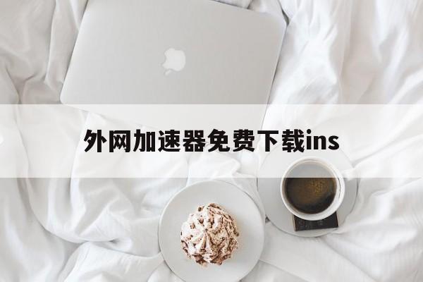 外网加速器免费下载ins，instagram免费外网加速器