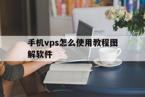 手机vps怎么使用教程图解软件，手机vps怎么使用教程图解软件安装