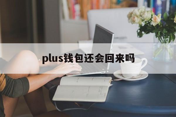 plus钱包还会回来吗，plus钱包又要开了20207月份有新的报道吗?