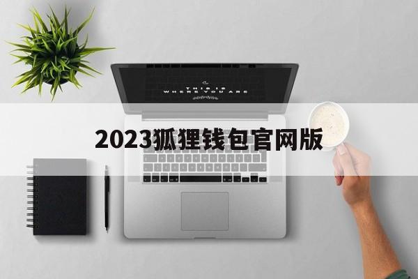 2023狐狸钱包官网版，小狐狸钱包2024年最新版本