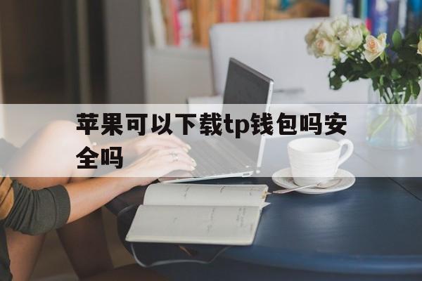 苹果可以下载tp钱包吗安全吗，苹果商店下载的tp钱包是真的么