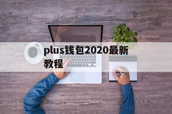 plus钱包2020最新教程，plus钱包2020最新官方公告