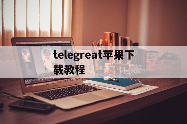 telegreat苹果下载教程，telegreat中文版下载ios