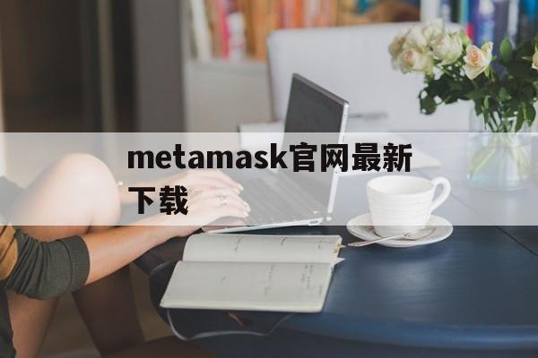 metamask官网最新下载，metamask官方下载620版本