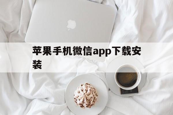 苹果手机微信app下载安装，苹果手机微信app下载安装不了