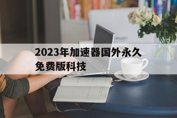 包含2023年加速器国外永久免费版科技的词条